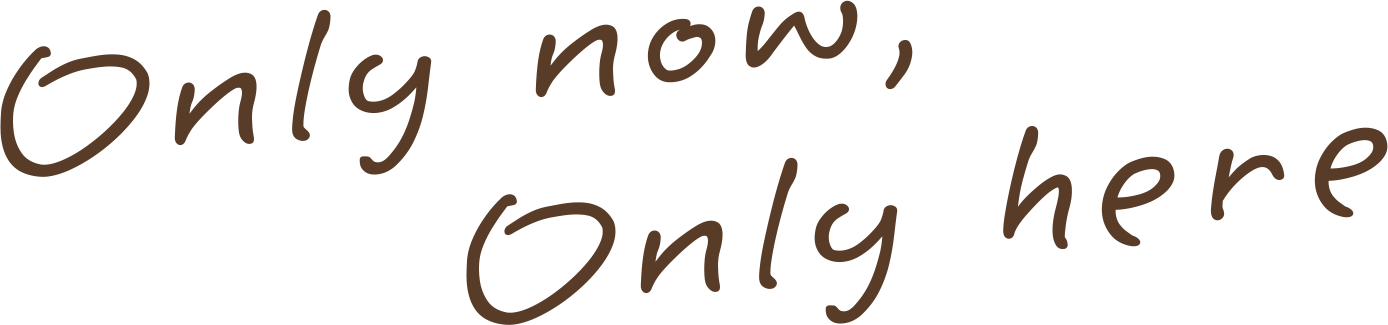 Only now, Only here